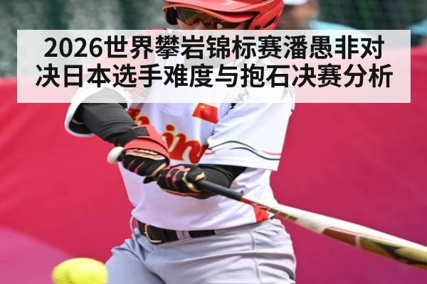 2026世界攀岩锦标赛潘愚非对决日本选手难度与抱石决赛分析