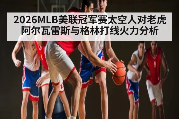 2026MLB美联冠军赛太空人对老虎 阿尔瓦雷斯与格林打线火力分析
