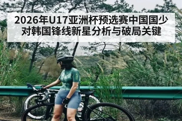 2026年U17亚洲杯预选赛中国国少对韩国锋线新星分析与破局关键