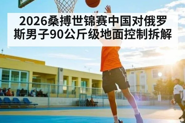 2026桑搏世锦赛中国对俄罗斯男子90公斤级地面控制拆解